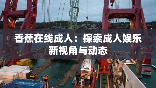 香蕉在线成人：探索成人娱乐新视角与动态