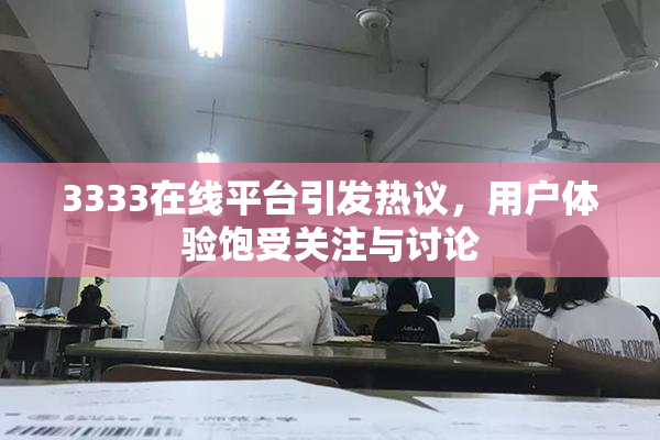 3333在线平台引发热议，用户体验饱受关注与讨论