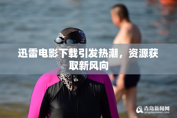 迅雷电影下载引发热潮，资源获取新风向