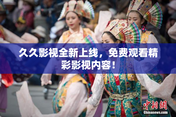 久久影视全新上线，免费观看精彩影视内容！
