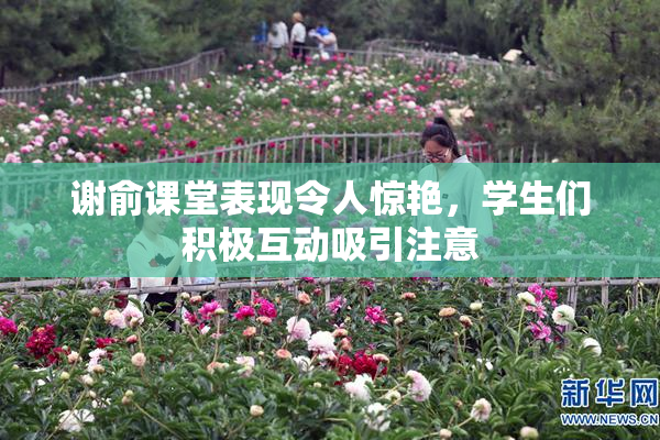 谢俞课堂表现令人惊艳，学生们积极互动吸引注意