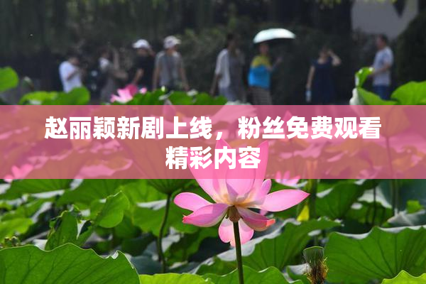 赵丽颖新剧上线，粉丝免费观看精彩内容