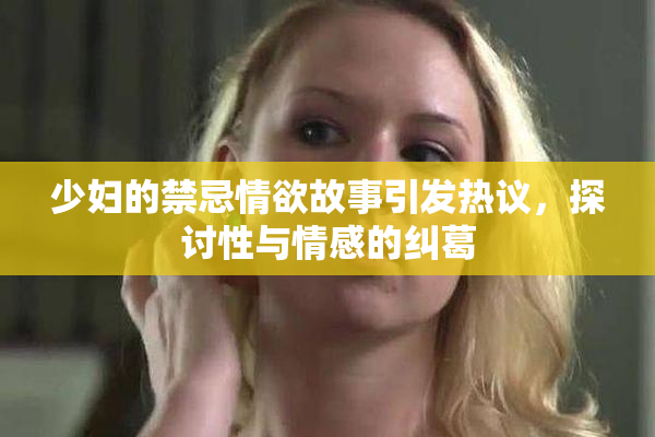 少妇的禁忌情欲故事引发热议，探讨性与情感的纠葛