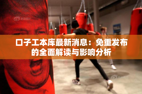 口子工本库最新消息：免重发布的全面解读与影响分析