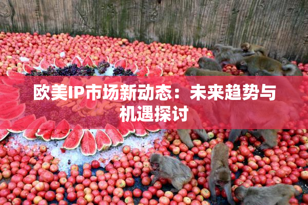 欧美IP市场新动态：未来趋势与机遇探讨