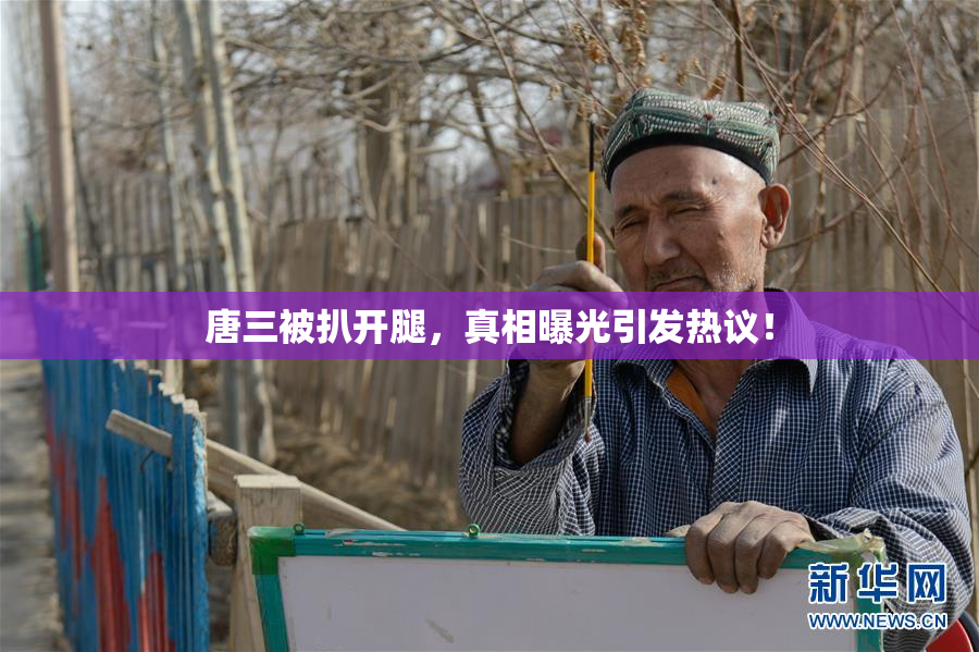唐三被扒开腿，真相曝光引发热议！
