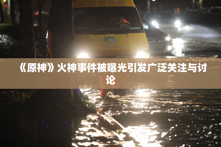 《原神》火神事件被曝光引发广泛关注与讨论