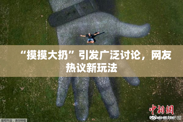 “摸摸大扔”引发广泛讨论，网友热议新玩法