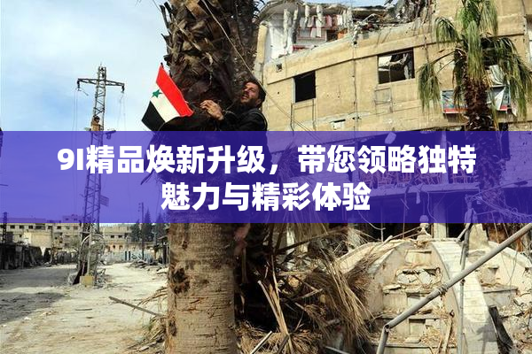 9I精品焕新升级，带您领略独特魅力与精彩体验