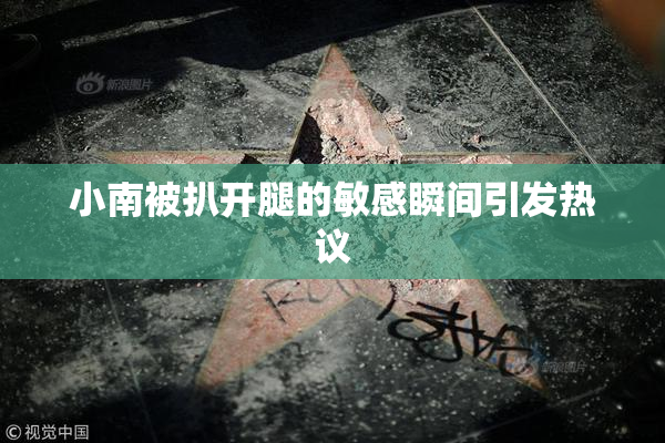 小南被扒开腿的敏感瞬间引发热议