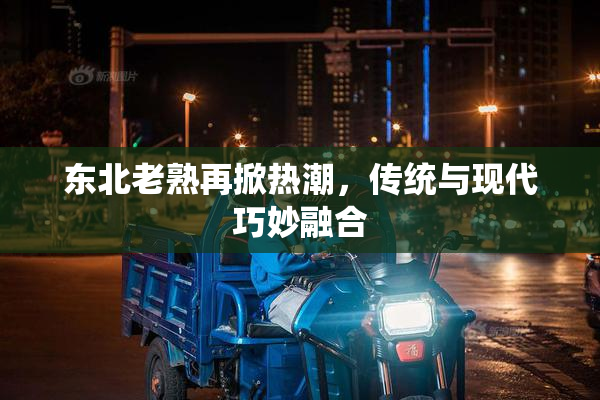 东北老熟再掀热潮，传统与现代巧妙融合