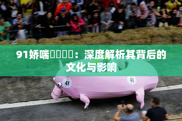 91娇喘❌‌❌‌：深度解析其背后的文化与影响