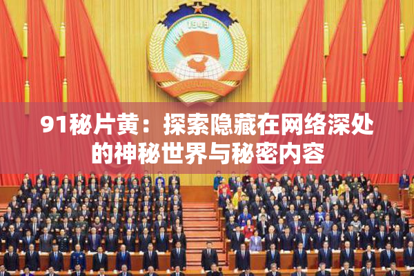 91秘片黄：探索隐藏在网络深处的神秘世界与秘密内容