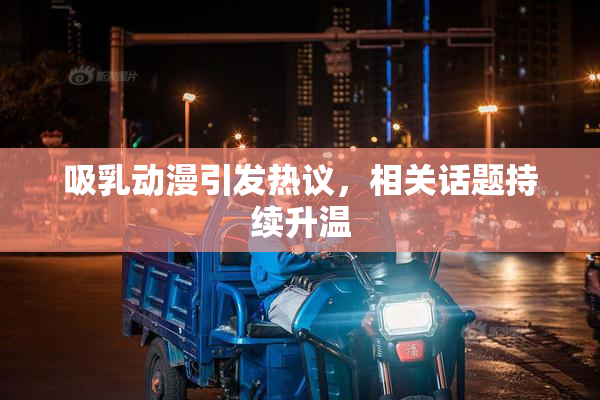 吸乳动漫引发热议，相关话题持续升温