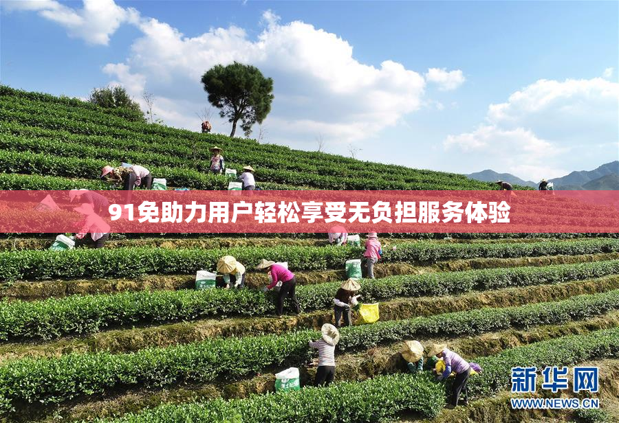91免助力用户轻松享受无负担服务体验