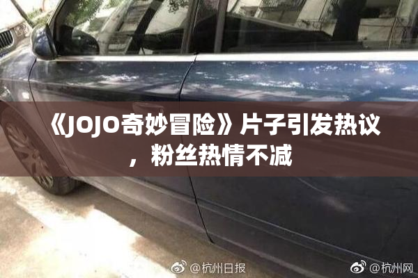 《JOJO奇妙冒险》片子引发热议，粉丝热情不减