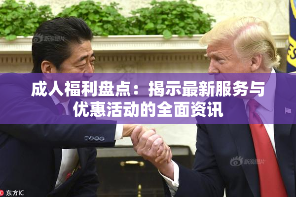 成人福利盘点：揭示最新服务与优惠活动的全面资讯