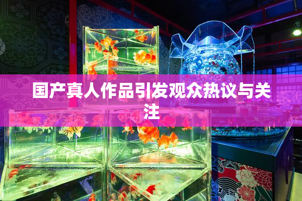 国产真人作品引发观众热议与关注