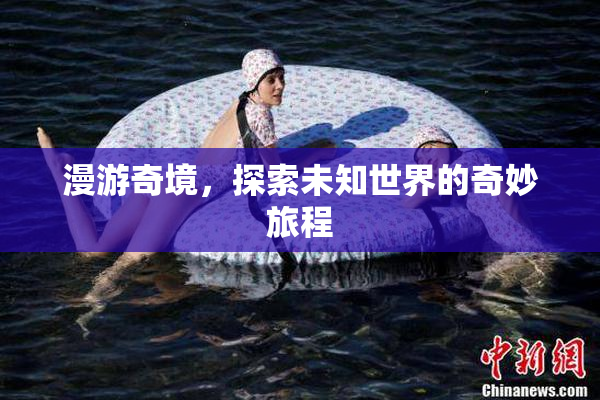 漫游奇境，探索未知世界的奇妙旅程