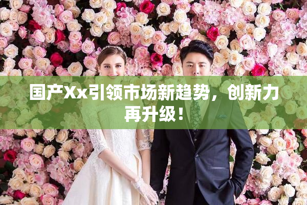 国产Xx引领市场新趋势，创新力再升级！