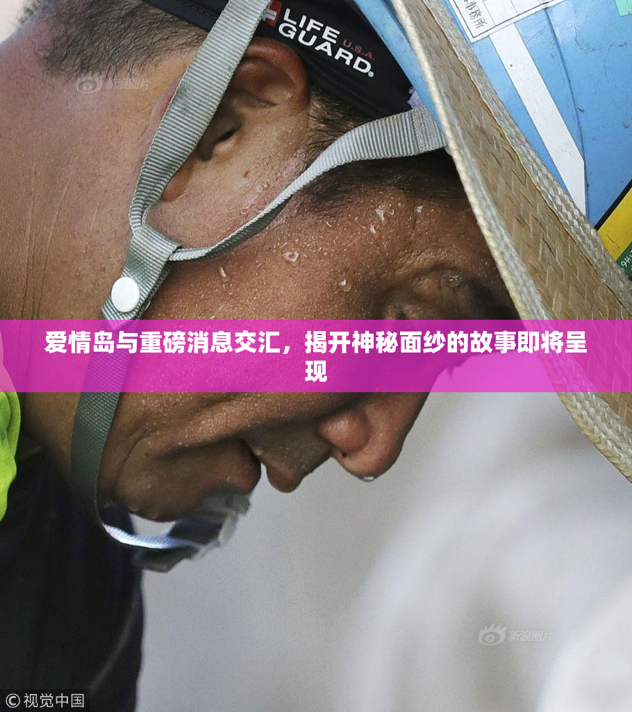 爱情岛与重磅消息交汇，揭开神秘面纱的故事即将呈现