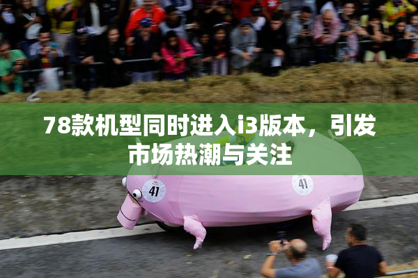 78款机型同时进入i3版本，引发市场热潮与关注
