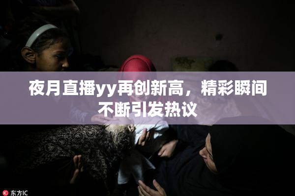 夜月直播yy再创新高，精彩瞬间不断引发热议
