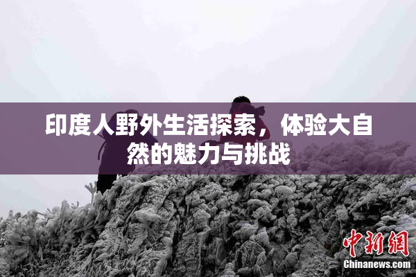 印度人野外生活探索，体验大自然的魅力与挑战