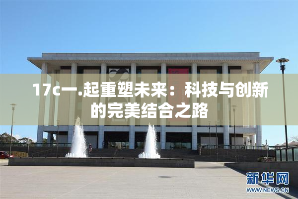 17c一.起重塑未来：科技与创新的完美结合之路