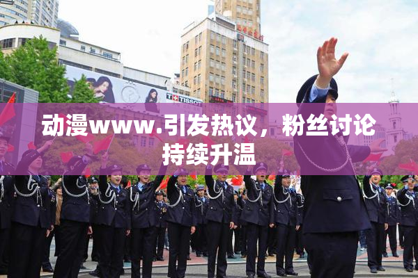 动漫www.引发热议，粉丝讨论持续升温