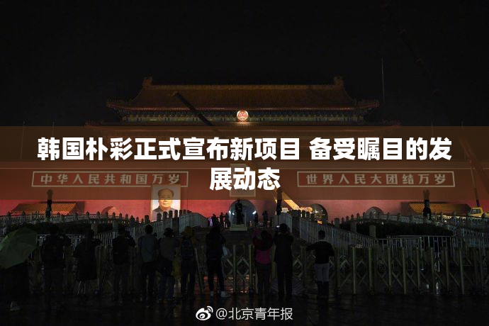 韩国朴彩正式宣布新项目 备受瞩目的发展动态