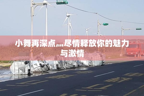 小舞再深点灬尽情释放你的魅力与激情