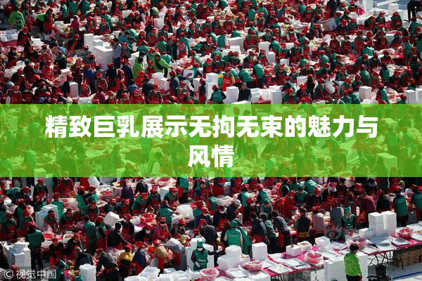 精致巨乳展示无拘无束的魅力与风情