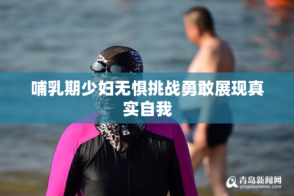 哺乳期少妇无惧挑战勇敢展现真实自我
