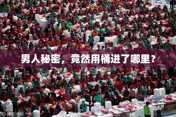 男人秘密，竟然用桶进了哪里？