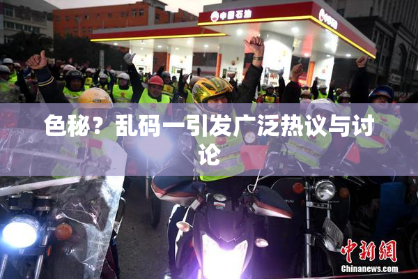 色秘？乱码一引发广泛热议与讨论