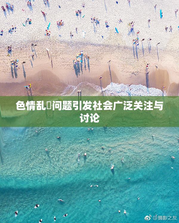 色情乱婬问题引发社会广泛关注与讨论