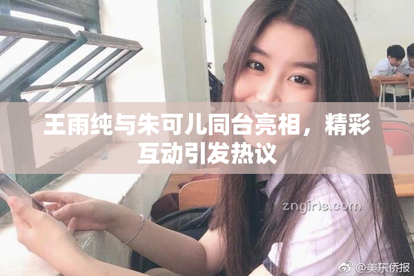王雨纯与朱可儿同台亮相，精彩互动引发热议