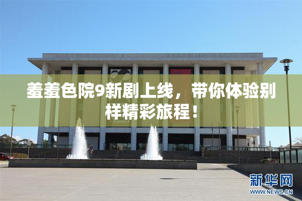 羞羞色院9新剧上线，带你体验别样精彩旅程！