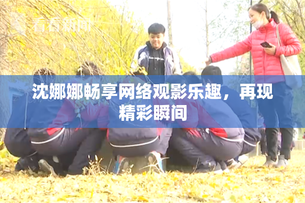 沈娜娜畅享网络观影乐趣，再现精彩瞬间