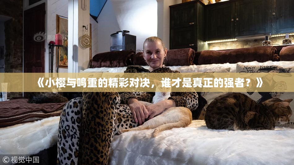 《小樱与鸣重的精彩对决，谁才是真正的强者？》