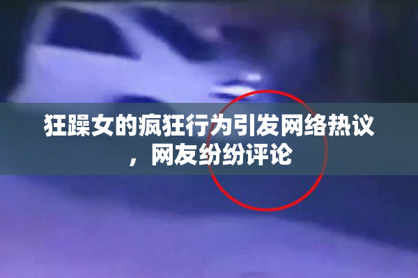 狂躁女的疯狂行为引发网络热议，网友纷纷评论