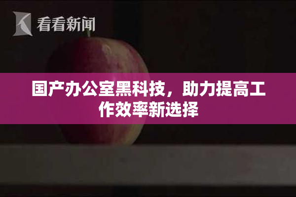 国产办公室黑科技，助力提高工作效率新选择