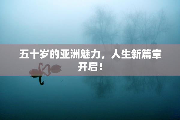 五十岁的亚洲魅力，人生新篇章开启！