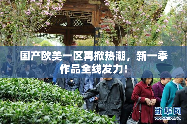 国产欧美一区再掀热潮，新一季作品全线发力！