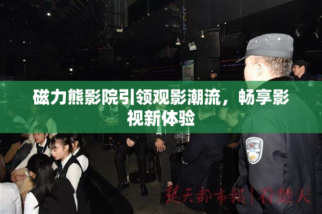 磁力熊影院引领观影潮流，畅享影视新体验