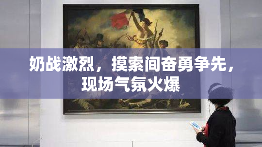 奶战激烈，摸索间奋勇争先，现场气氛火爆