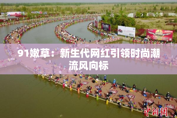 91嫩草：新生代网红引领时尚潮流风向标