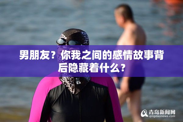 男朋友？你我之间的感情故事背后隐藏着什么？