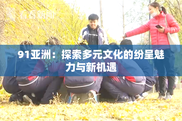 91亚洲：探索多元文化的纷呈魅力与新机遇